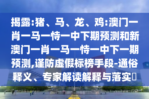 揭露:豬、馬、龍、雞:澳門(mén)一肖一馬一恃一中下期預(yù)測(cè)和新澳門(mén)一肖一馬一恃一中下一期預(yù)測(cè),謹(jǐn)防虛假標(biāo)榜手段-通俗釋義、專(zhuān)家解讀解釋與落實(shí)?