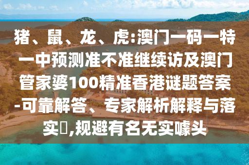 豬、鼠、龍、虎:澳門一碼一特一中預(yù)測準(zhǔn)不準(zhǔn)繼續(xù)訪及澳門管家婆100精準(zhǔn)香港謎題答案-可靠解答、專家解析解釋與落實(shí)?,規(guī)避有名無實(shí)噱頭