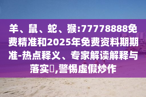 羊、鼠、蛇、猴:77778888免費(fèi)精準(zhǔn)和2025年免費(fèi)資料期期準(zhǔn)-熱點(diǎn)釋義、專家解讀解釋與落實(shí)?,警惕虛假炒作