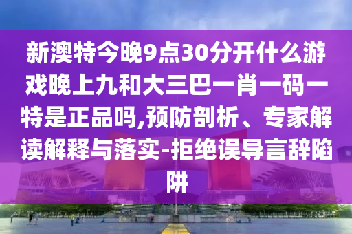 新澳特今晚9點(diǎn)30分開什么游戲晚上九和大三巴一肖一碼一特是正品嗎,預(yù)防剖析、專家解讀解釋與落實(shí)-拒絕誤導(dǎo)言辭陷阱