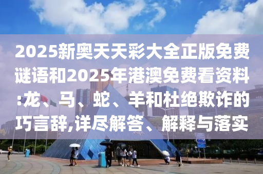 2025新奧天天彩大全正版免費謎語和2025年港澳免費看資料:龍、馬、蛇、羊和杜絕欺詐的巧言辭,詳盡解答、解釋與落實