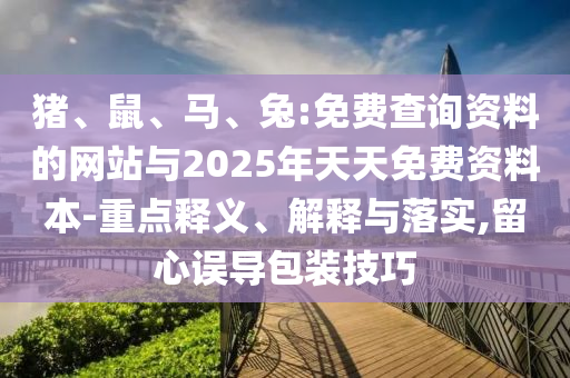 豬、鼠、馬、兔:免費查詢資料的網(wǎng)站與2025年天天免費資料本-重點釋義、解釋與落實,留心誤導包裝技巧