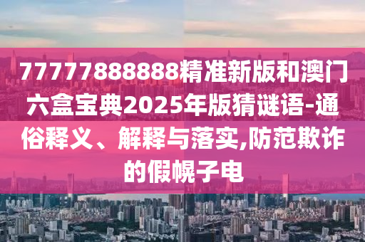 77777888888精準(zhǔn)新版和澳門(mén)六盒寶典2025年版猜謎語(yǔ)-通俗釋義、解釋與落實(shí),防范欺詐的假幌子電