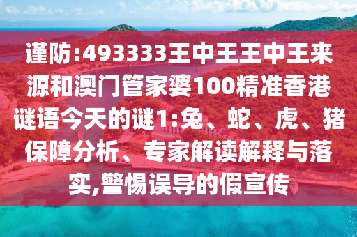 謹防:493333王中王王中王來源和澳門管家婆100精準香港謎語今天的謎1:兔、蛇、虎、豬保障分析、專家解讀解釋與落實,警惕誤導(dǎo)的假宣傳