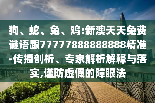 狗、蛇、兔、雞:新澳天天免費謎語跟77777888888888精準-傳播剖析、專家解析解釋與落實,謹防虛假的障眼法