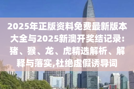 2025年正版資料免費(fèi)最新版本大全與2025新澳開獎(jiǎng)結(jié)記錄:豬、猴、龍、虎精選解析、解釋與落實(shí),杜絕虛假誘導(dǎo)詞
