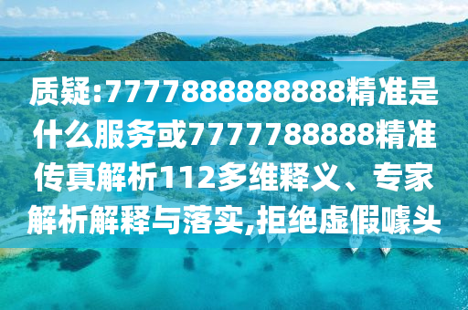 質(zhì)疑:7777888888888精準(zhǔn)是什么服務(wù)或7777788888精準(zhǔn)傳真解析112多維釋義、專(zhuān)家解析解釋與落實(shí),拒絕虛假噱頭