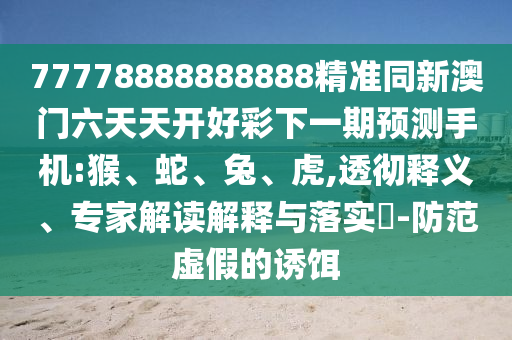 77778888888888精準(zhǔn)同新澳門(mén)六天天開(kāi)好彩下一期預(yù)測(cè)手機(jī):猴、蛇、兔、虎,透徹釋義、專(zhuān)家解讀解釋與落實(shí)?-防范虛假的誘餌
