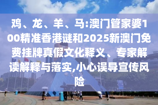 雞、龍、羊、馬:澳門管家婆100精準(zhǔn)香港謎和2025新澳門免費(fèi)掛牌真假文化釋義、專家解讀解釋與落實(shí),小心誤導(dǎo)宣傳風(fēng)險(xiǎn)