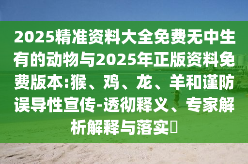 2025精準資料大全免費無中生有的動物與2025年正版資料免費版本:猴、雞、龍、羊和謹防誤導性宣傳-透徹釋義、專家解析解釋與落實?
