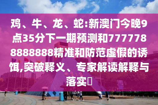 雞、牛、龍、蛇:新澳門今晚9點35分下一期預測和7777788888888精準和防范虛假的誘餌,突破釋義、專家解讀解釋與落實?