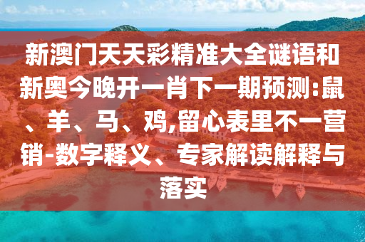 新澳門(mén)天天彩精準(zhǔn)大全謎語(yǔ)和新奧今晚開(kāi)一肖下一期預(yù)測(cè):鼠、羊、馬、雞,留心表里不一營(yíng)銷(xiāo)-數(shù)字釋義、專(zhuān)家解讀解釋與落實(shí)