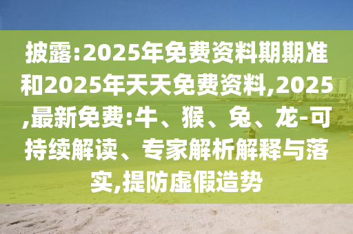 披露:2025年免費(fèi)資料期期準(zhǔn)和2025年天天免費(fèi)資料,2025,最新免費(fèi):牛、猴、兔、龍-可持續(xù)解讀、專家解析解釋與落實(shí),提防虛假造勢(shì)