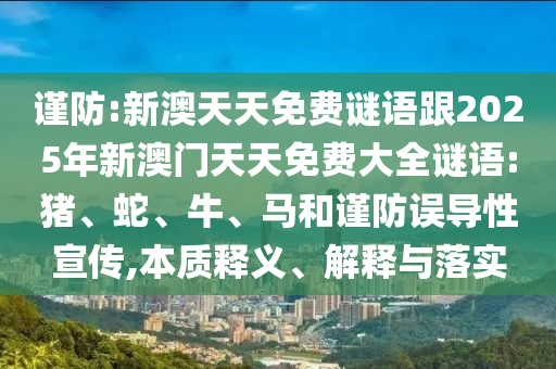謹(jǐn)防:新澳天天免費(fèi)謎語(yǔ)跟2025年新澳門天天免費(fèi)大全謎語(yǔ):豬、蛇、牛、馬和謹(jǐn)防誤導(dǎo)性宣傳,本質(zhì)釋義、解釋與落實(shí)