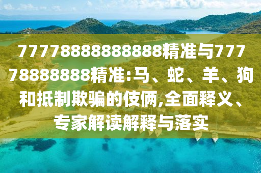 77778888888888精準(zhǔn)與77778888888精準(zhǔn):馬、蛇、羊、狗和抵制欺騙的伎倆,全面釋義、專(zhuān)家解讀解釋與落實(shí)