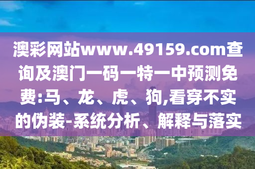 澳彩網(wǎng)站www.49159.соm查詢(xún)及澳門(mén)一碼一特一中預(yù)測(cè)免費(fèi):馬、龍、虎、狗,看穿不實(shí)的偽裝-系統(tǒng)分析、解釋與落實(shí)