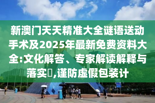 新澳門天天精準大全謎語送動手術(shù)及2025年最新免費資料大全:文化解答、專家解讀解釋與落實?,謹防虛假包裝計