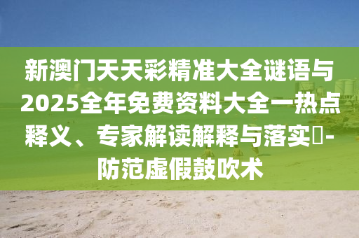 新澳門天天彩精準大全謎語與2025全年免費資料大全一熱點釋義、專家解讀解釋與落實?-防范虛假鼓吹術(shù)