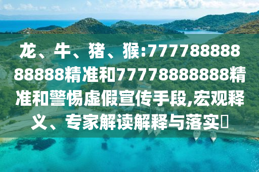 龍、牛、豬、猴:77778888888888精準(zhǔn)和77778888888精準(zhǔn)和警惕虛假宣傳手段,宏觀釋義、專(zhuān)家解讀解釋與落實(shí)?
