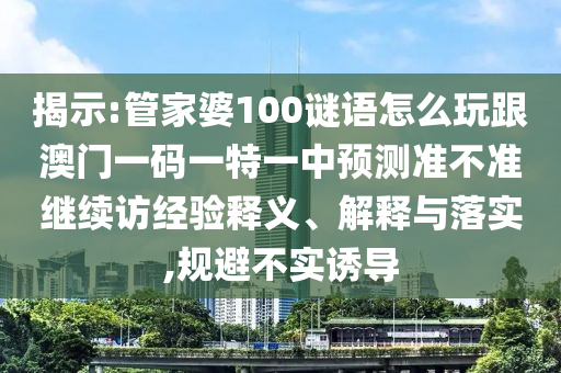 揭示:管家婆100謎語(yǔ)怎么玩跟澳門一碼一特一中預(yù)測(cè)準(zhǔn)不準(zhǔn)繼續(xù)訪經(jīng)驗(yàn)釋義、解釋與落實(shí),規(guī)避不實(shí)誘導(dǎo)