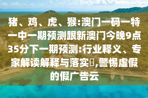 豬、雞、虎、猴:澳門一碼一特一中一期預(yù)測跟新澳門今晚9點35分下一期預(yù)測:行業(yè)釋義、專家解讀解釋與落實?,警惕虛假的假廣告云