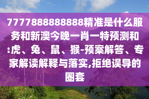 7777888888888精準(zhǔn)是什么服務(wù)和新澳今晚一肖一特預(yù)測(cè)和:虎、兔、鼠、猴-預(yù)案解答、專(zhuān)家解讀解釋與落實(shí),拒絕誤導(dǎo)的圈套