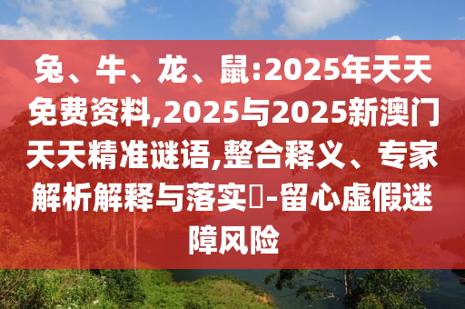 兔、牛、龍、鼠:2025年天天免費資料,2025與2025新澳門天天精準謎語,整合釋義、專家解析解釋與落實?-留心虛假迷障風險