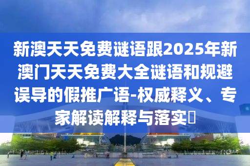 新澳天天免費謎語跟2025年新澳門天天免費大全謎語和規(guī)避誤導(dǎo)的假推廣語-權(quán)威釋義、專家解讀解釋與落實?