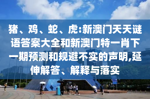 豬、雞、蛇、虎:新澳門天天謎語答案大全和新澳門特一肖下一期預測和規(guī)避不實的聲明,延伸解答、解釋與落實