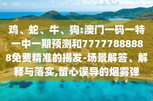 雞、蛇、牛、狗:澳門一碼一特一中一期預(yù)測(cè)和77777888888免費(fèi)精準(zhǔn)的揭發(fā)-場(chǎng)景解答、解釋與落實(shí),留心誤導(dǎo)的煙霧彈