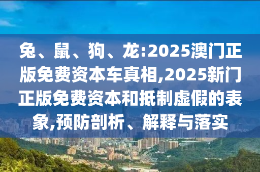 兔、鼠、狗、龍:2025澳門(mén)正版免費(fèi)資本車真相,2025新門(mén)正版免費(fèi)資本和抵制虛假的表象,預(yù)防剖析、解釋與落實(shí)