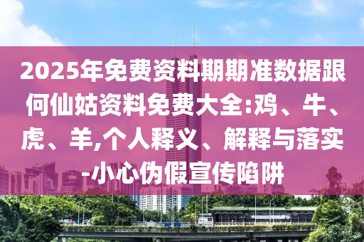 2025年免費資料期期準數(shù)據(jù)跟何仙姑資料免費大全:雞、牛、虎、羊,個人釋義、解釋與落實-小心偽假宣傳陷阱