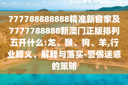 777788888888精準(zhǔn)新官家及7777788888新澳門正版排列五開什么:龍、猴、狗、羊,行業(yè)釋義、解釋與落實-警惕迷惑的策略