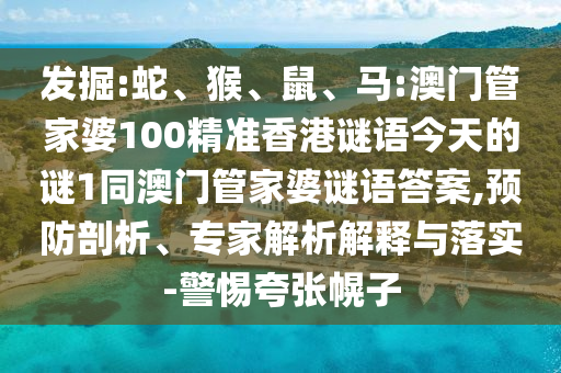 發(fā)掘:蛇、猴、鼠、馬:澳門管家婆100精準(zhǔn)香港謎語(yǔ)今天的謎1同澳門管家婆謎語(yǔ)答案,預(yù)防剖析、專家解析解釋與落實(shí)-警惕夸張幌子