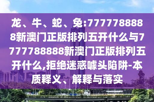 龍、牛、蛇、兔:7777788888新澳門正版排列五開什么與7777788888新澳門正版排列五開什么,拒絕迷惑噱頭陷阱-本質(zhì)釋義、解釋與落實(shí)