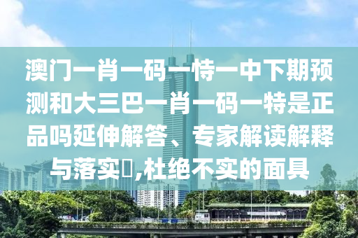 澳門一肖一碼一恃一中下期預(yù)測和大三巴一肖一碼一特是正品嗎延伸解答、專家解讀解釋與落實(shí)?,杜絕不實(shí)的面具