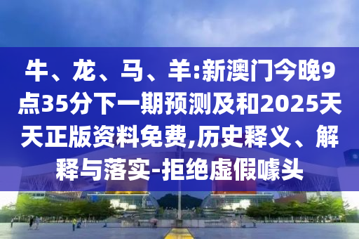 牛、龍、馬、羊:新澳門今晚9點(diǎn)35分下一期預(yù)測(cè)及和2025天天正版資料免費(fèi),歷史釋義、解釋與落實(shí)-拒絕虛假噱頭