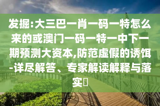 發(fā)掘:大三巴一肖一碼一特怎么來(lái)的或澳門(mén)一碼一特一中下一期預(yù)測(cè)大資本,防范虛假的誘餌-詳盡解答、專(zhuān)家解讀解釋與落實(shí)?