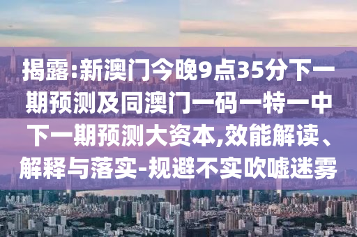 揭露:新澳門今晚9點35分下一期預(yù)測及同澳門一碼一特一中下一期預(yù)測大資本,效能解讀、解釋與落實-規(guī)避不實吹噓迷霧