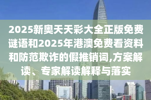 2025新奧天天彩大全正版免費(fèi)謎語和2025年港澳免費(fèi)看資料和防范欺詐的假推銷詞,方案解讀、專家解讀解釋與落實(shí)