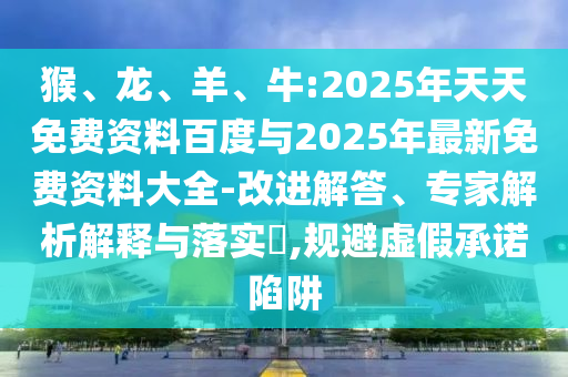 猴、龍、羊、牛:2025年天天免費(fèi)資料百度與2025年最新免費(fèi)資料大全-改進(jìn)解答、專家解析解釋與落實(shí)?,規(guī)避虛假承諾陷阱