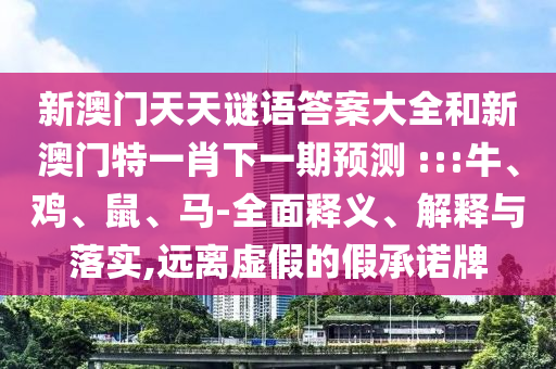 新澳門天天謎語答案大全和新澳門特一肖下一期預(yù)測	 :::牛、雞、鼠、馬-全面釋義、解釋與落實,遠離虛假的假承諾牌