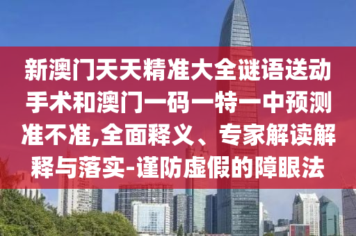 新澳門天天精準(zhǔn)大全謎語(yǔ)送動(dòng)手術(shù)和澳門一碼一特一中預(yù)測(cè)準(zhǔn)不準(zhǔn),全面釋義、專家解讀解釋與落實(shí)-謹(jǐn)防虛假的障眼法