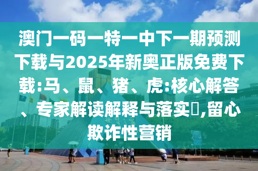澳門一碼一特一中下一期預(yù)測下載與2025年新奧正版免費下載:馬、鼠、豬、虎:核心解答、專家解讀解釋與落實?,留心欺詐性營銷