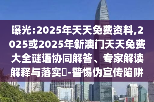 曝光:2025年天天免費(fèi)資料,2025或2025年新澳門天天免費(fèi)大全謎語協(xié)同解答、專家解讀解釋與落實(shí)?-警惕偽宣傳陷阱