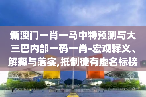新澳門一肖一馬中特預(yù)測與大三巴內(nèi)部一碼一肖-宏觀釋義、解釋與落實(shí),抵制徒有虛名標(biāo)榜