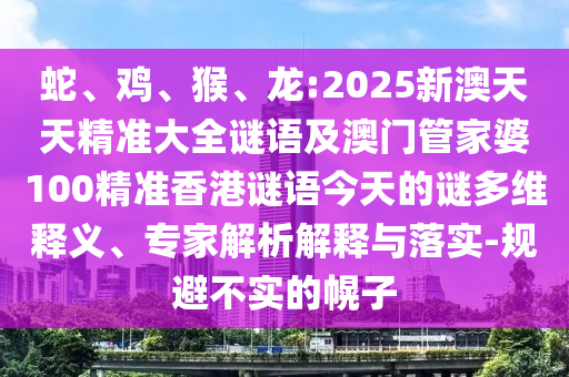 蛇、雞、猴、龍:2025新澳天天精準(zhǔn)大全謎語及澳門管家婆100精準(zhǔn)香港謎語今天的謎多維釋義、專家解析解釋與落實(shí)-規(guī)避不實(shí)的幌子