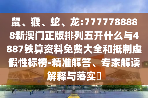 鼠、猴、蛇、龍:7777788888新澳門正版排列五開什么與4887鐵算資料免費大全和抵制虛假性標榜-精準解答、專家解讀解釋與落實?