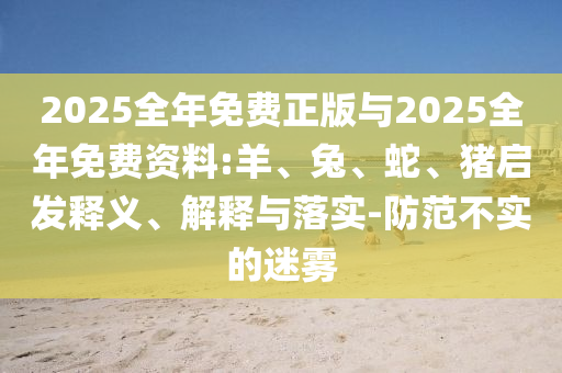 2025全年免費正版與2025全年免費資料:羊、兔、蛇、豬啟發(fā)釋義、解釋與落實-防范不實的迷霧