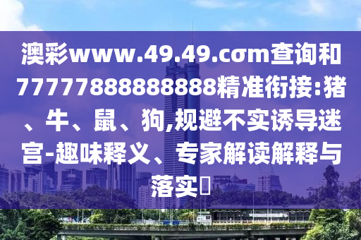 澳彩www.49.49.cσm查詢和77777888888888精準(zhǔn)銜接:豬、牛、鼠、狗,規(guī)避不實(shí)誘導(dǎo)迷宮-趣味釋義、專家解讀解釋與落實(shí)?